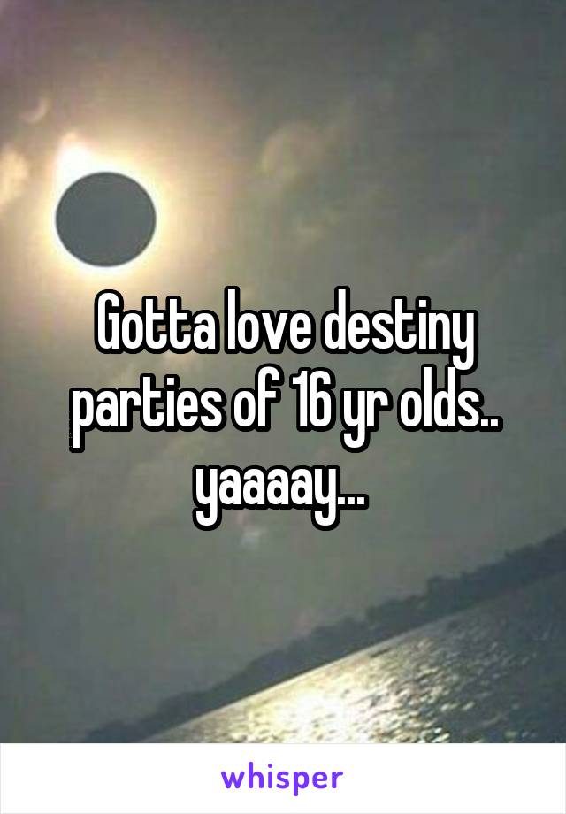 Gotta love destiny parties of 16 yr olds.. yaaaay... 