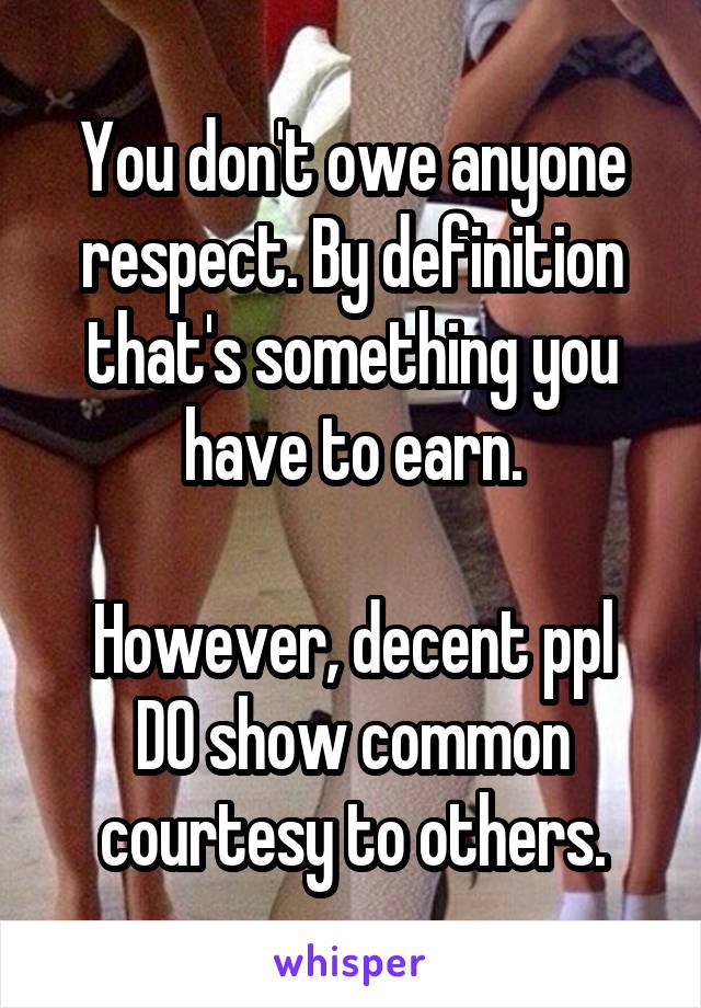 You don't owe anyone respect. By definition that's something you have to earn.

However, decent ppl DO show common courtesy to others.