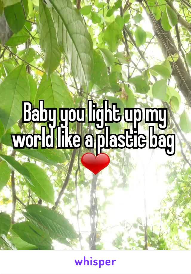 Baby you light up my world like a plastic bag 
❤