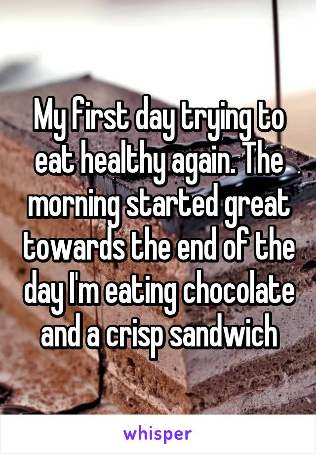 My first day trying to eat healthy again. The morning started great towards the end of the day I'm eating chocolate and a crisp sandwich