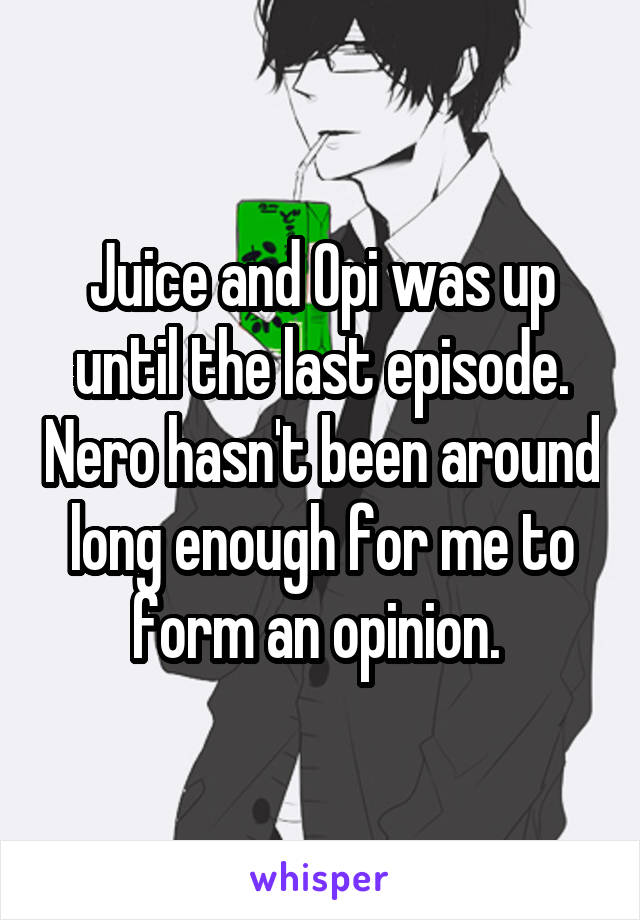Juice and Opi was up until the last episode. Nero hasn't been around long enough for me to form an opinion. 