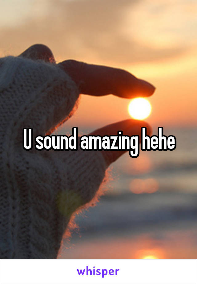 U sound amazing hehe