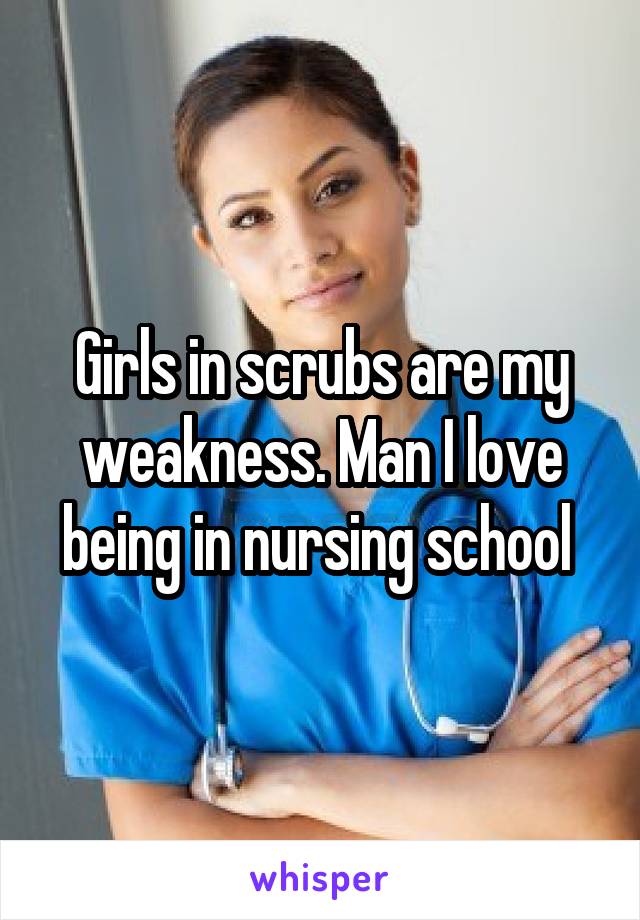 Girls in scrubs are my weakness. Man I love being in nursing school 