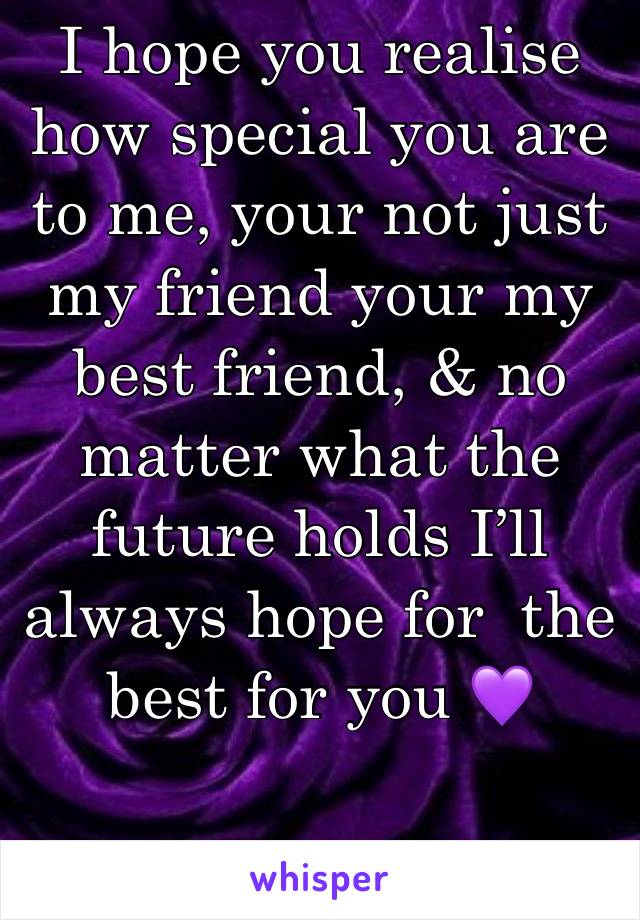 I hope you realise how special you are to me, your not just my friend your my best friend, & no matter what the future holds I’ll always hope for  the best for you 💜 