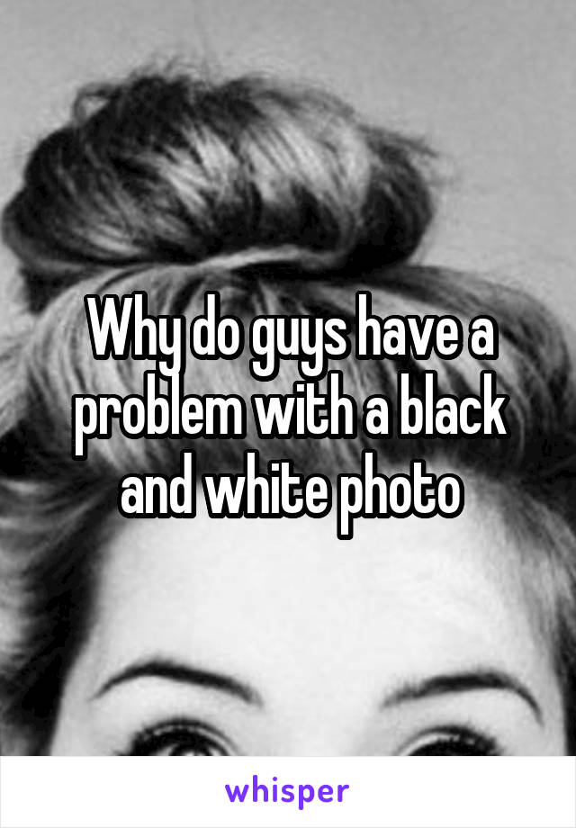 Why do guys have a problem with a black and white photo