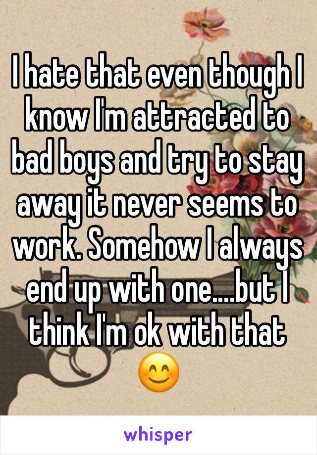 I hate that even though I know I'm attracted to bad boys and try to stay away it never seems to work. Somehow I always end up with one....but I think I'm ok with that 😊