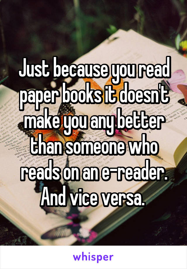 Just because you read paper books it doesn't make you any better than someone who reads on an e-reader.
And vice versa. 