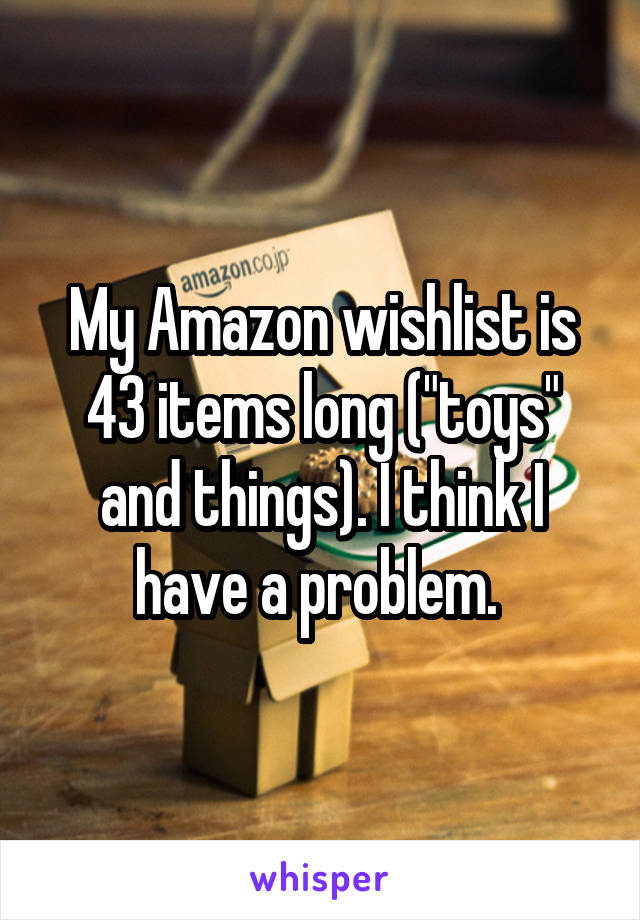 My Amazon wishlist is 43 items long ("toys" and things). I think I have a problem. 