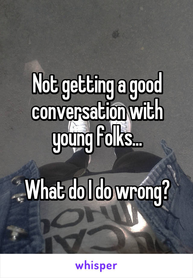 Not getting a good conversation with
young folks...

What do I do wrong?