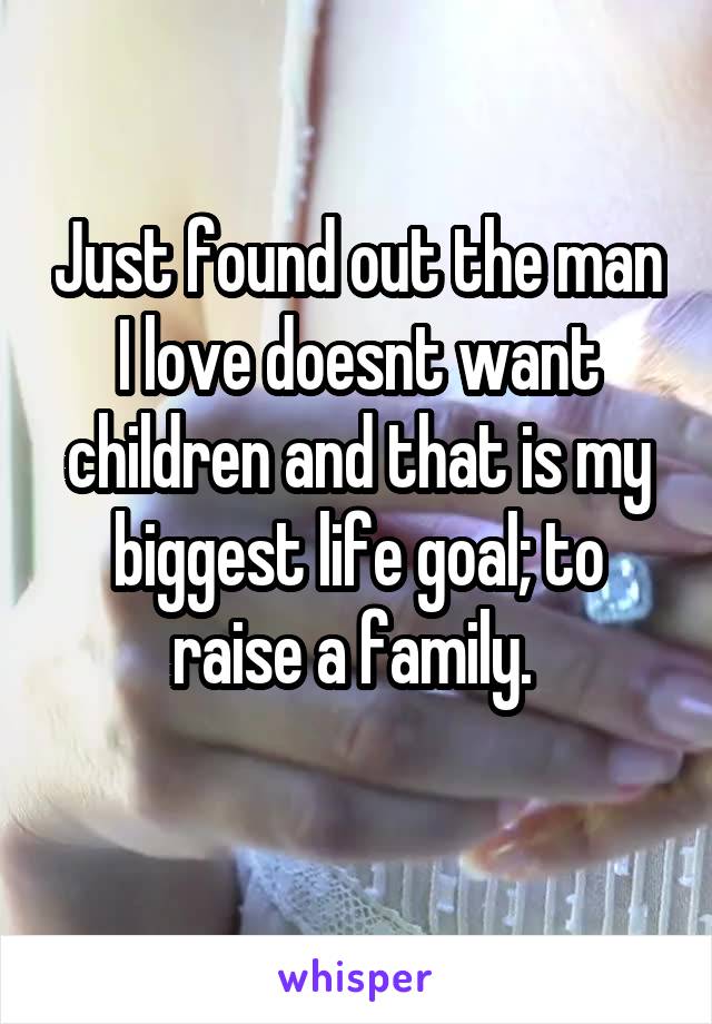 Just found out the man I love doesnt want children and that is my biggest life goal; to raise a family. 
