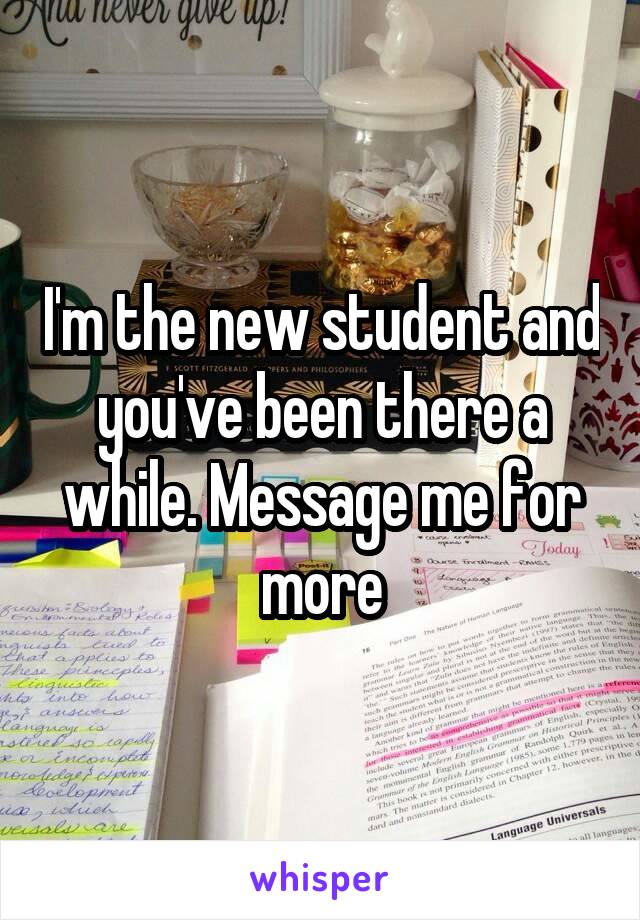 I'm the new student and you've been there a while. Message me for more
