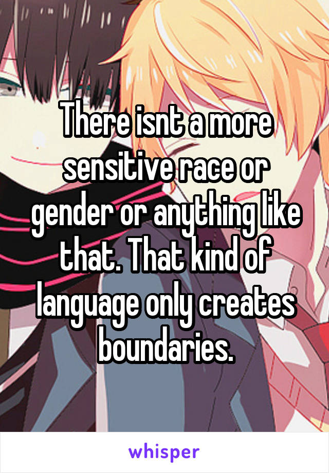 There isnt a more sensitive race or gender or anything like that. That kind of language only creates boundaries.
