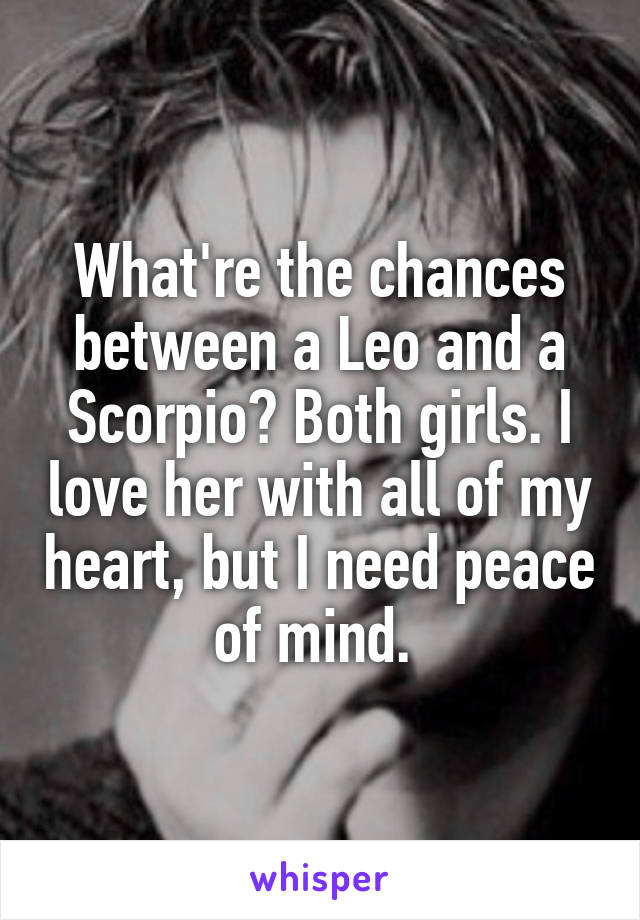 What're the chances between a Leo and a Scorpio? Both girls. I love her with all of my heart, but I need peace of mind. 
