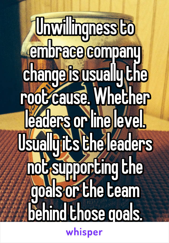 Unwillingness to embrace company change is usually the root cause. Whether leaders or line level. Usually its the leaders not supporting the goals or the team behind those goals.