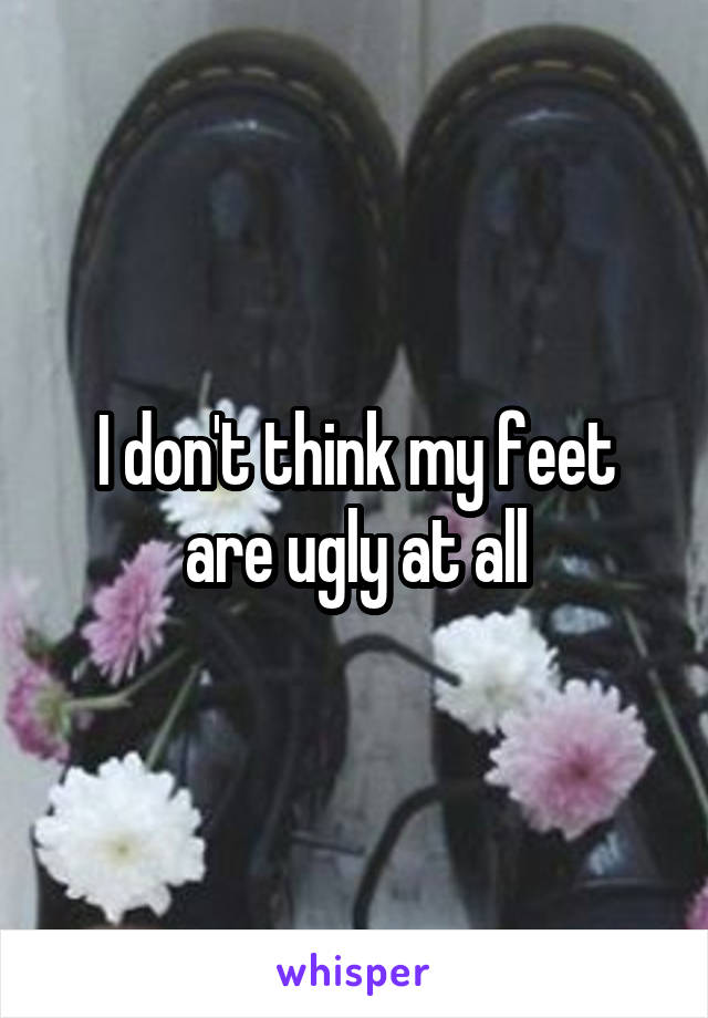 I don't think my feet are ugly at all