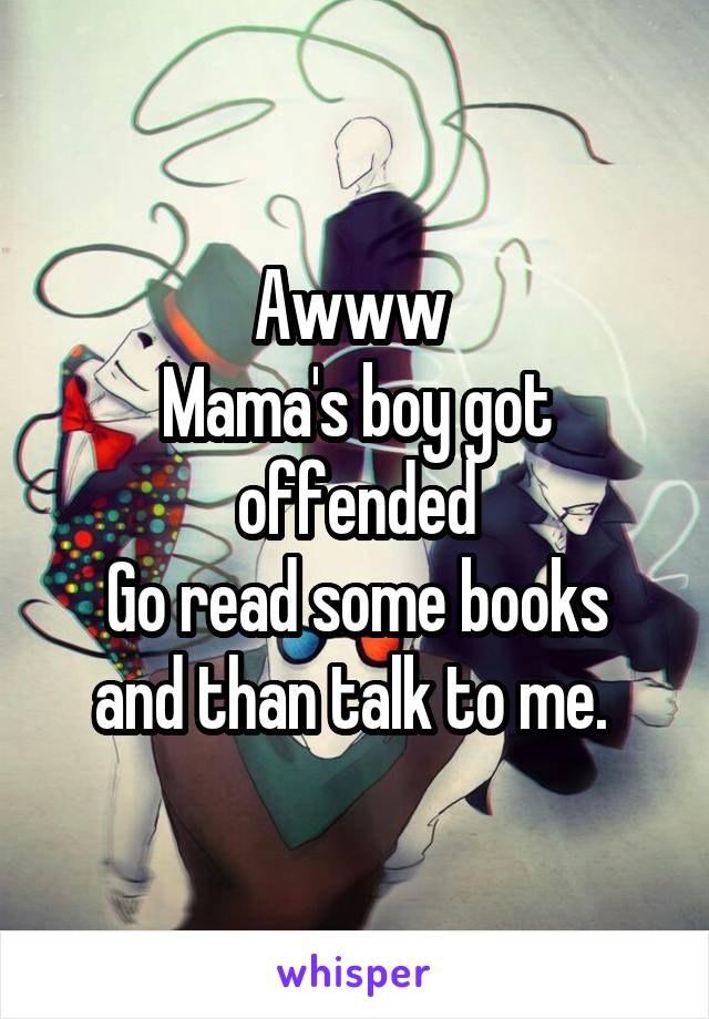 Awww 
Mama's boy got offended
Go read some books and than talk to me. 