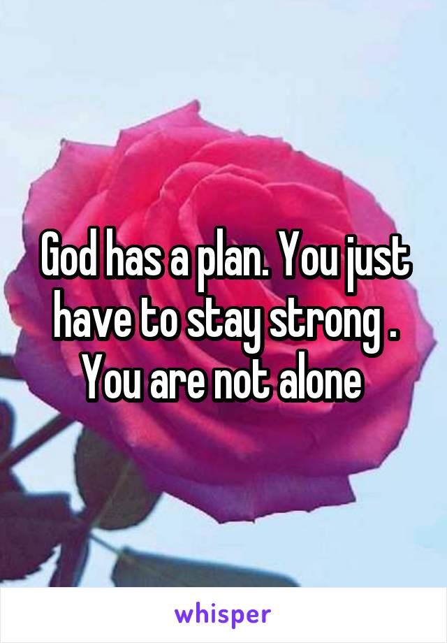 God has a plan. You just have to stay strong . You are not alone 