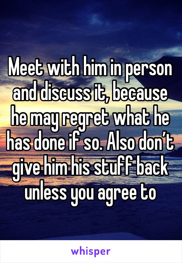 Meet with him in person and discuss it, because he may regret what he has done if so. Also don’t give him his stuff back unless you agree to