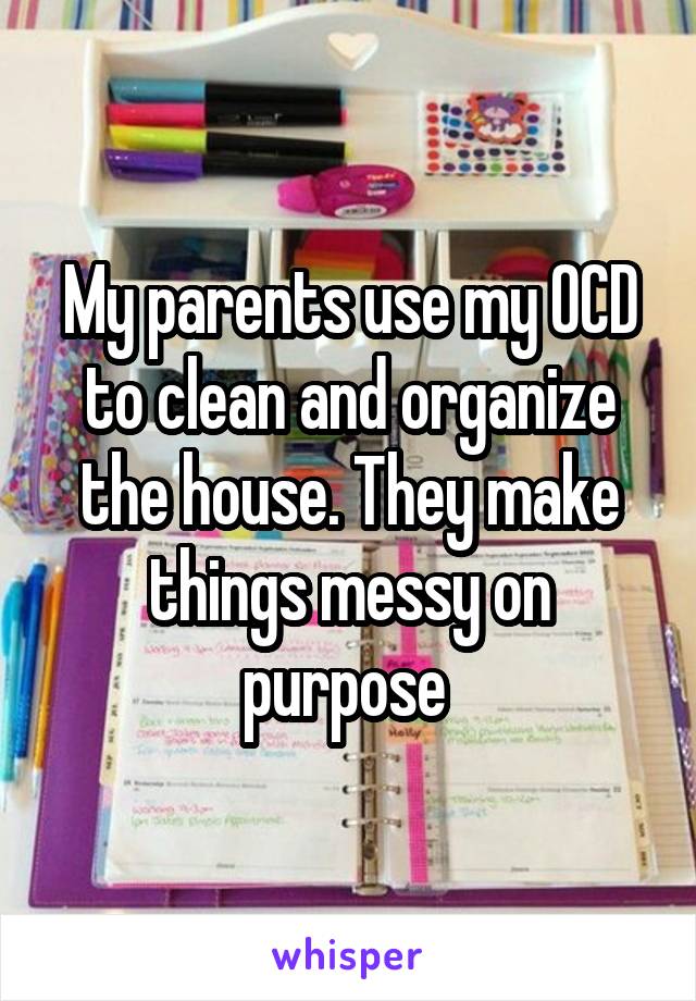 My parents use my OCD to clean and organize the house. They make things messy on purpose 