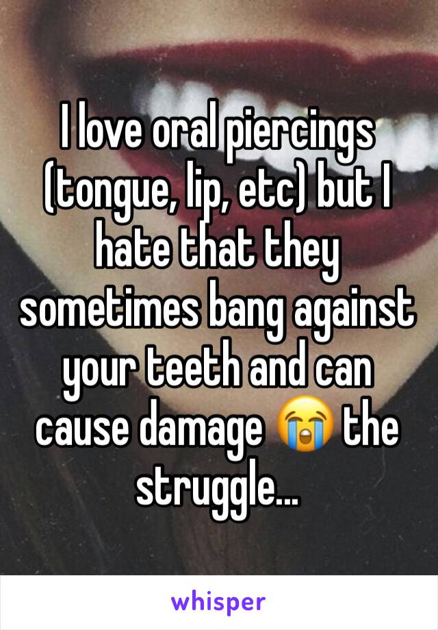 I love oral piercings (tongue, lip, etc) but I hate that they sometimes bang against your teeth and can cause damage 😭 the struggle...