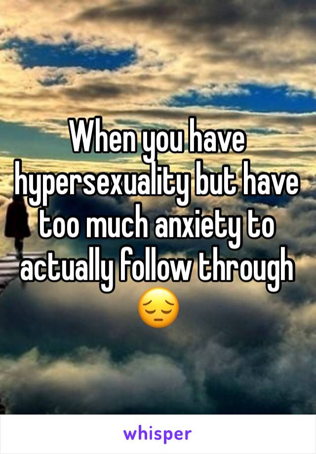 When you have hypersexuality but have too much anxiety to actually follow through 😔