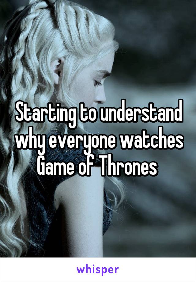 Starting to understand why everyone watches Game of Thrones 