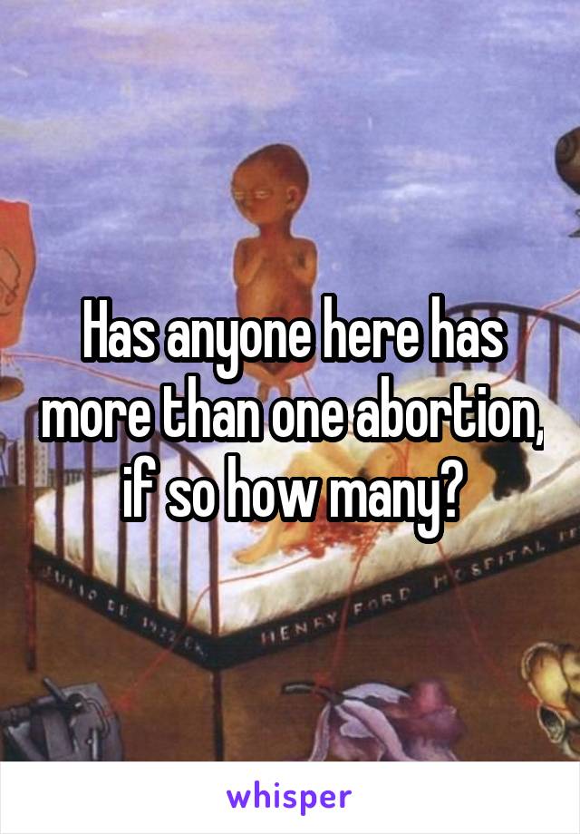 Has anyone here has more than one abortion, if so how many?