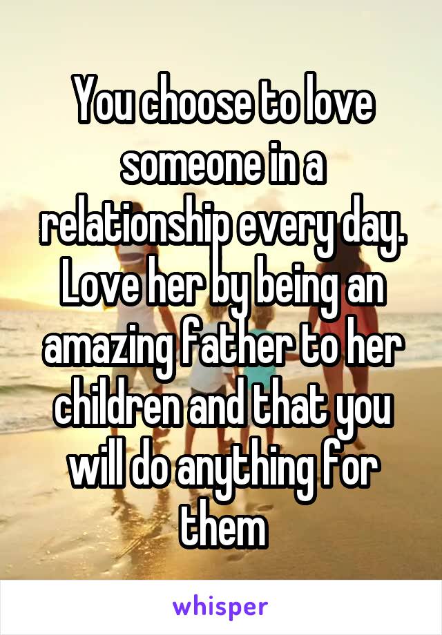 You choose to love someone in a relationship every day. Love her by being an amazing father to her children and that you will do anything for them