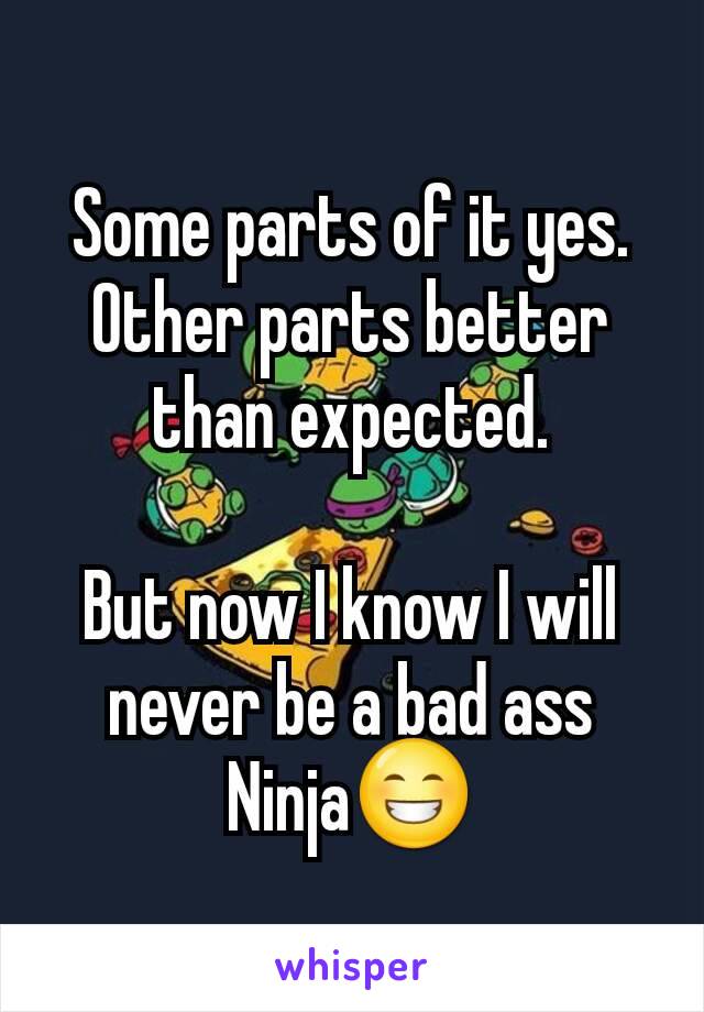 Some parts of it yes. Other parts better than expected.

But now I know I will never be a bad ass Ninja😁