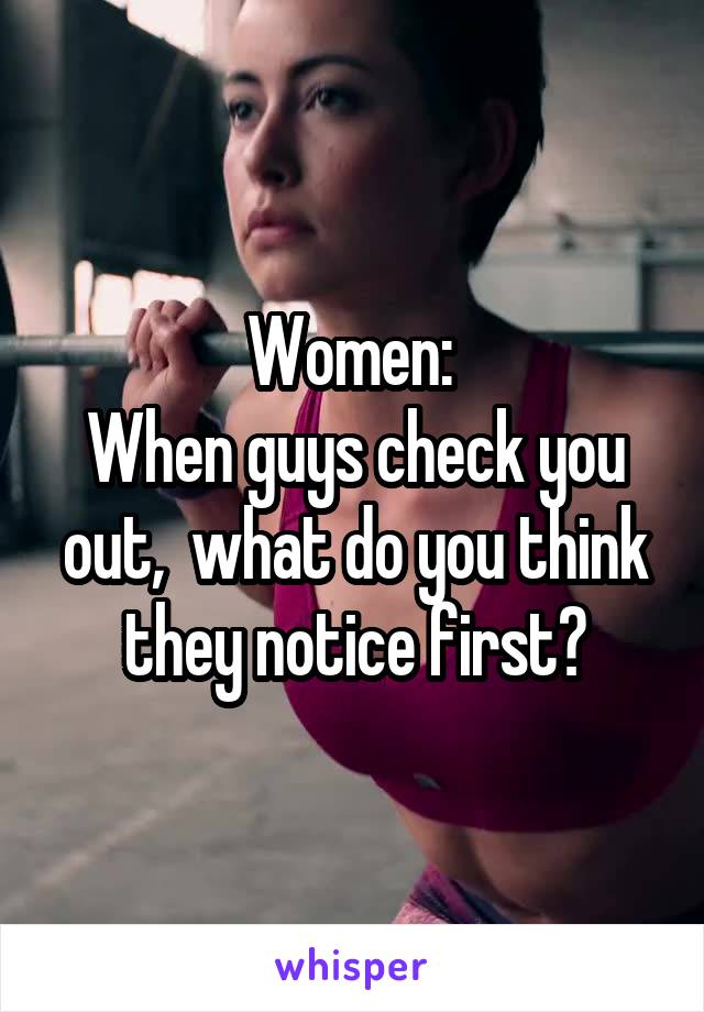 Women: 
When guys check you out,  what do you think they notice first?