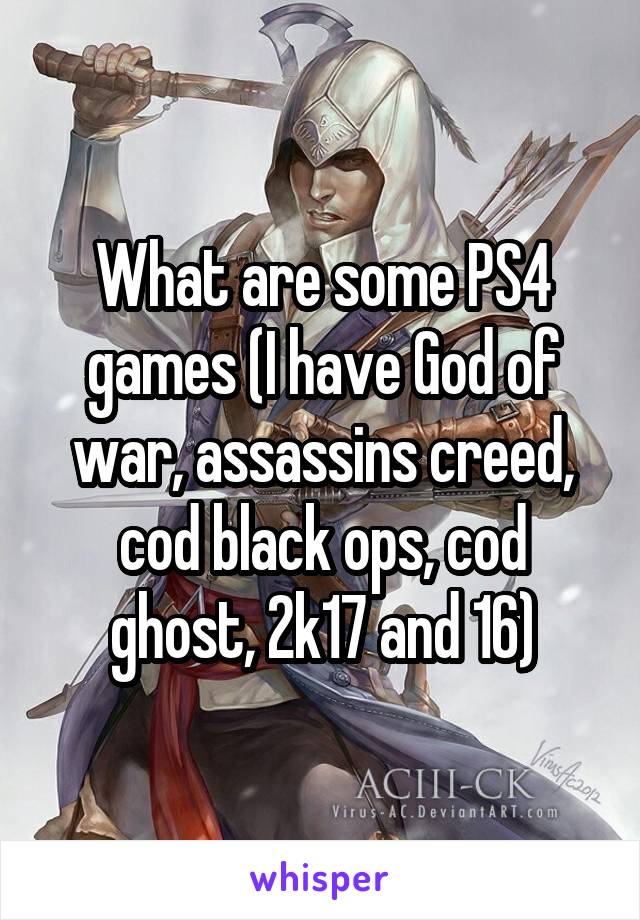 What are some PS4 games (I have God of war, assassins creed, cod black ops, cod ghost, 2k17 and 16)