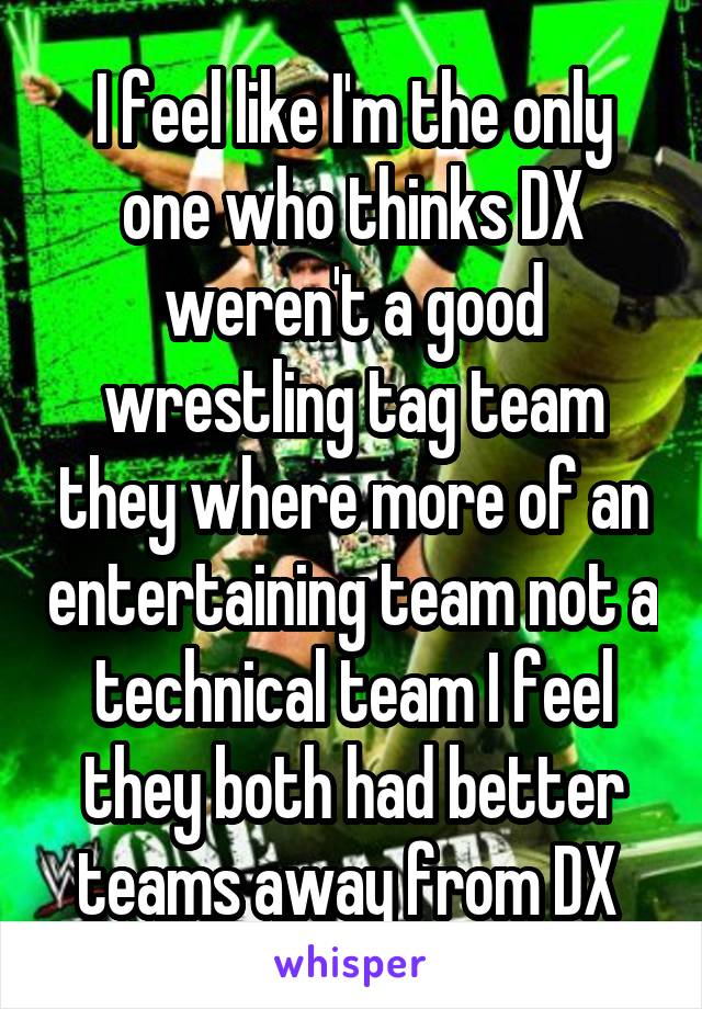 I feel like I'm the only one who thinks DX weren't a good wrestling tag team they where more of an entertaining team not a technical team I feel they both had better teams away from DX 