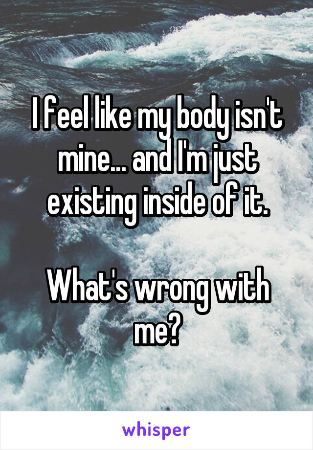 I feel like my body isn't mine... and I'm just existing inside of it.

What's wrong with me?