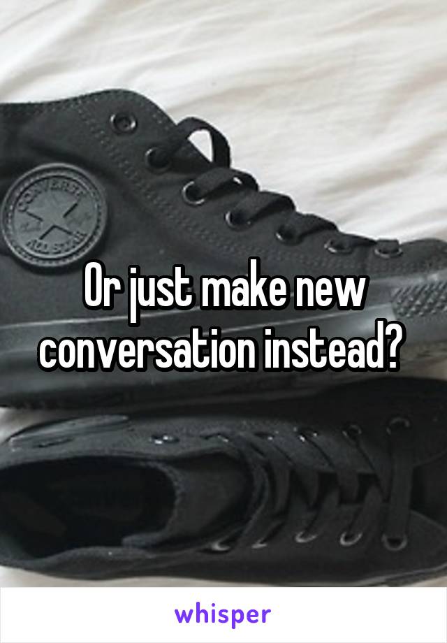 Or just make new conversation instead? 