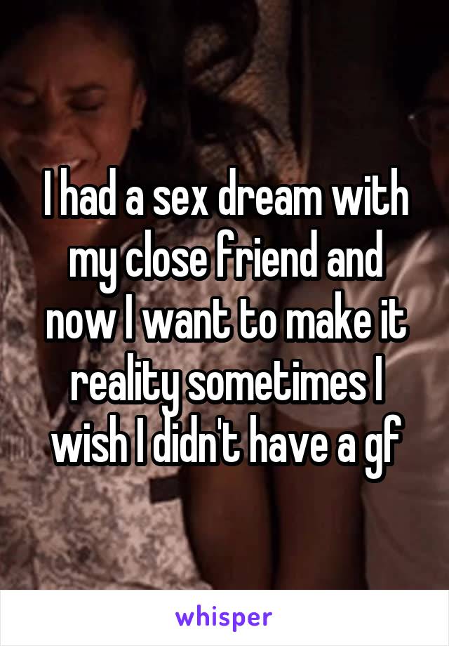 I had a sex dream with my close friend and now I want to make it reality sometimes I wish I didn't have a gf