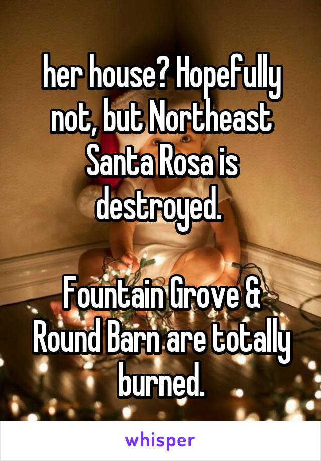 her house? Hopefully not, but Northeast Santa Rosa is destroyed. 

Fountain Grove & Round Barn are totally burned.