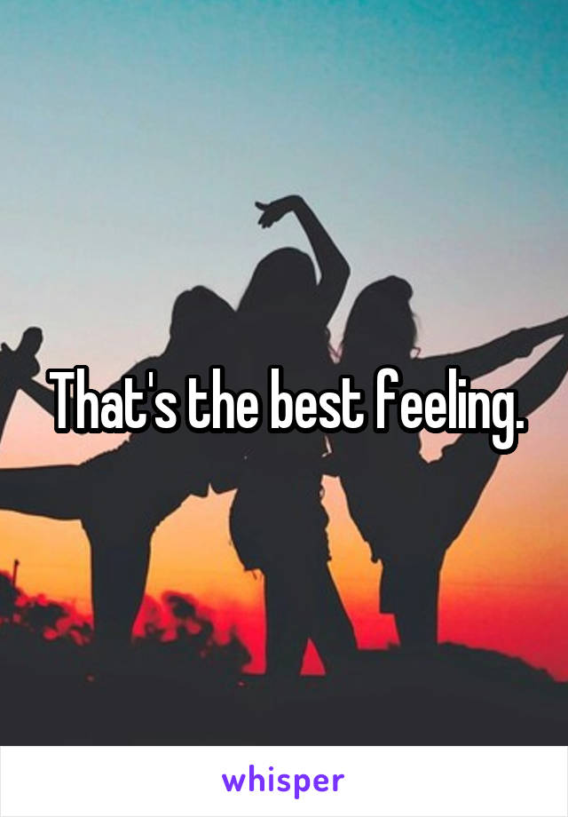 That's the best feeling.