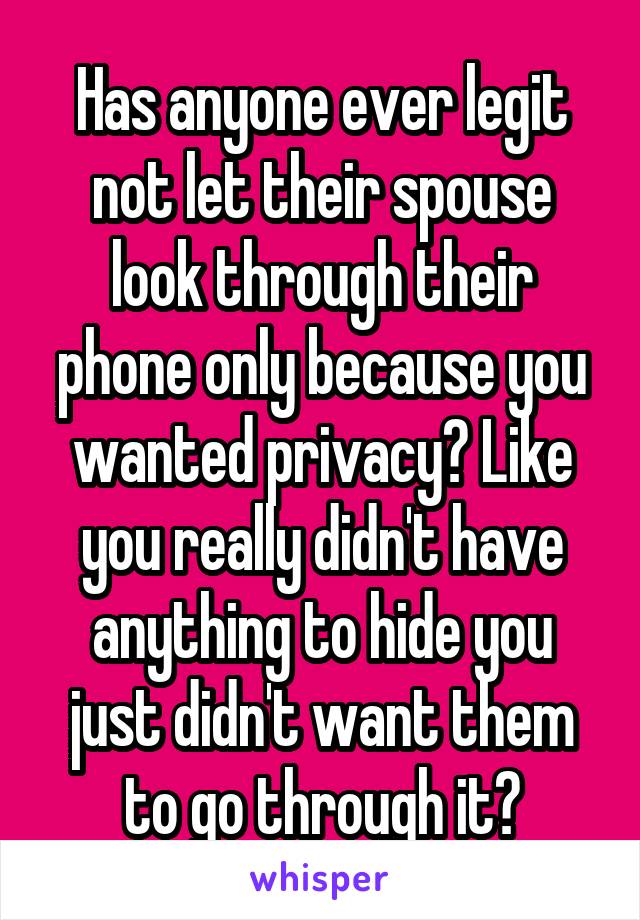Has anyone ever legit not let their spouse look through their phone only because you wanted privacy? Like you really didn't have anything to hide you just didn't want them to go through it?