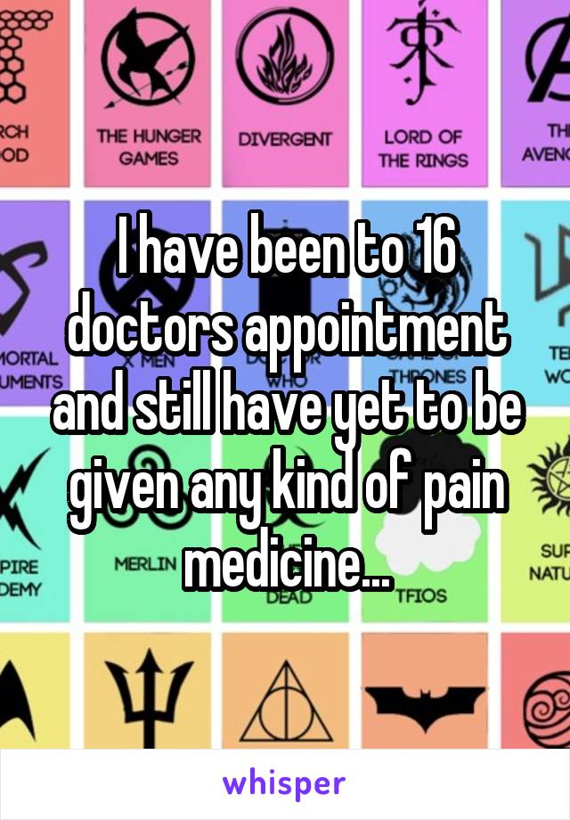 I have been to 16 doctors appointment and still have yet to be given any kind of pain medicine...