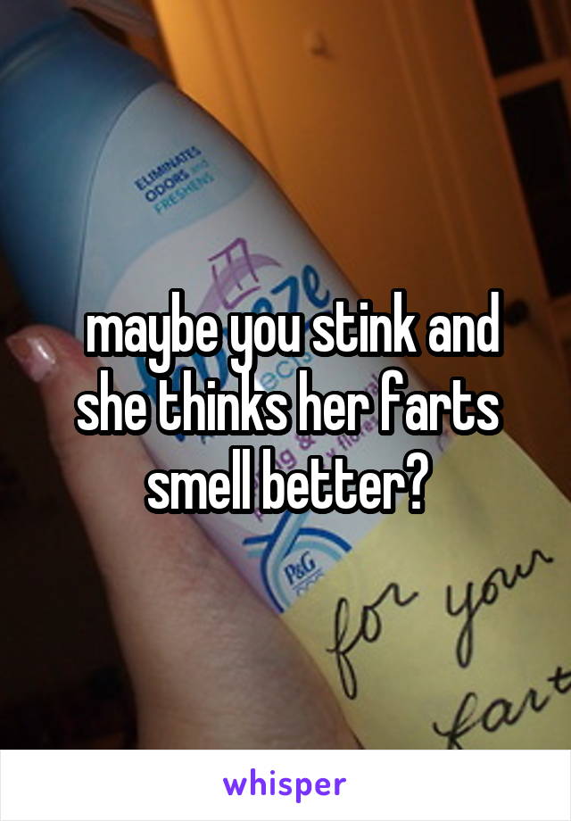  maybe you stink and she thinks her farts smell better?