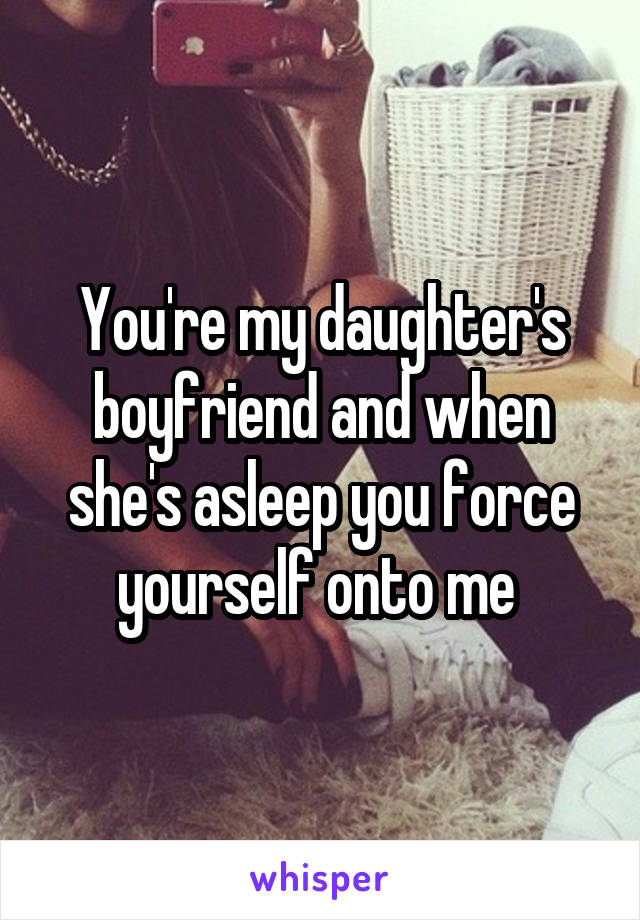 You're my daughter's boyfriend and when she's asleep you force yourself onto me 