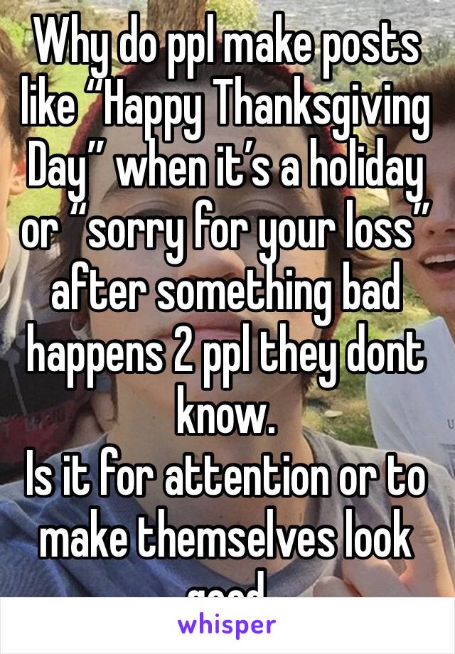 Why do ppl make posts like “Happy Thanksgiving Day” when it’s a holiday or “sorry for your loss” after something bad happens 2 ppl they dont know.
Is it for attention or to make themselves look good