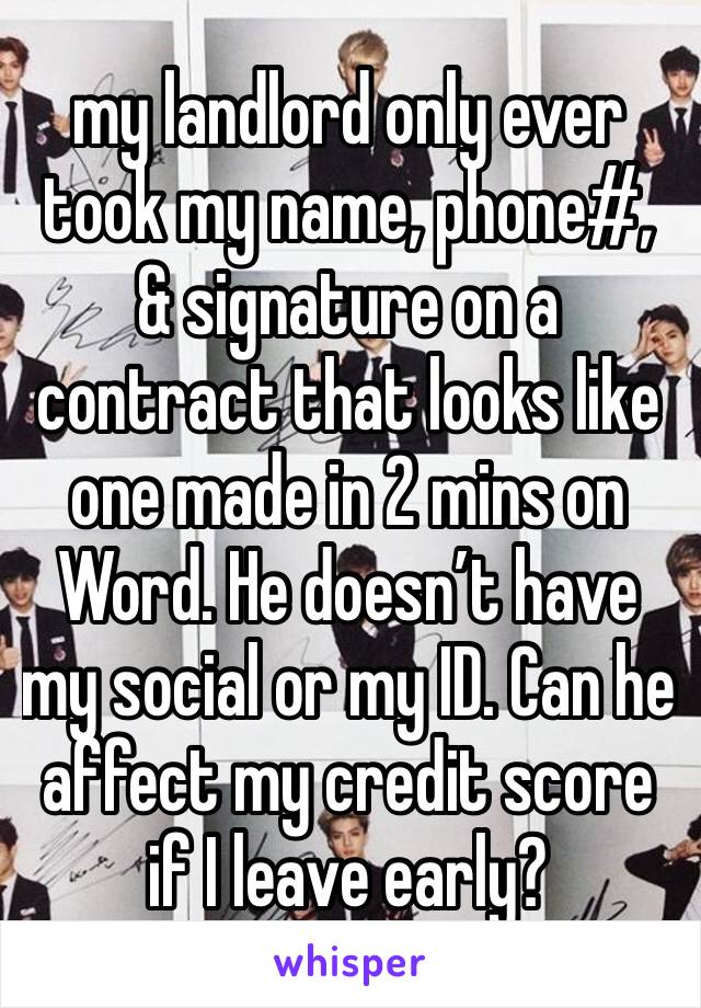 my landlord only ever took my name, phone#, & signature on a contract that looks like one made in 2 mins on Word. He doesn’t have my social or my ID. Can he affect my credit score if I leave early?