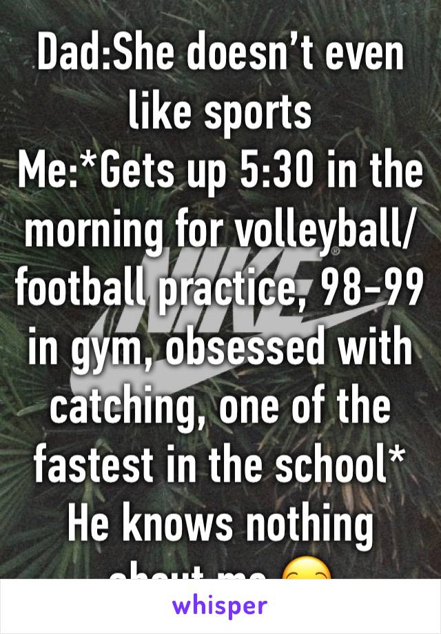 Dad:She doesn’t even like sports 
Me:*Gets up 5:30 in the morning for volleyball/football practice, 98-99 in gym, obsessed with catching, one of the fastest in the school*
He knows nothing about me 😒