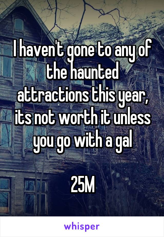 I haven't gone to any of the haunted attractions this year, its not worth it unless you go with a gal

25M