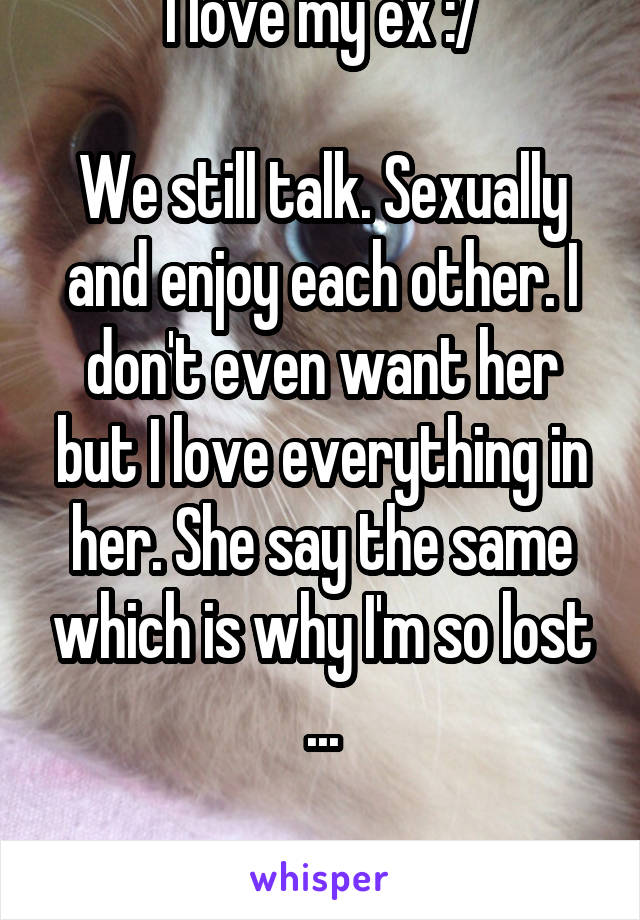 I love my ex :/

We still talk. Sexually and enjoy each other. I don't even want her but I love everything in her. She say the same which is why I'm so lost ...

Been two years 
