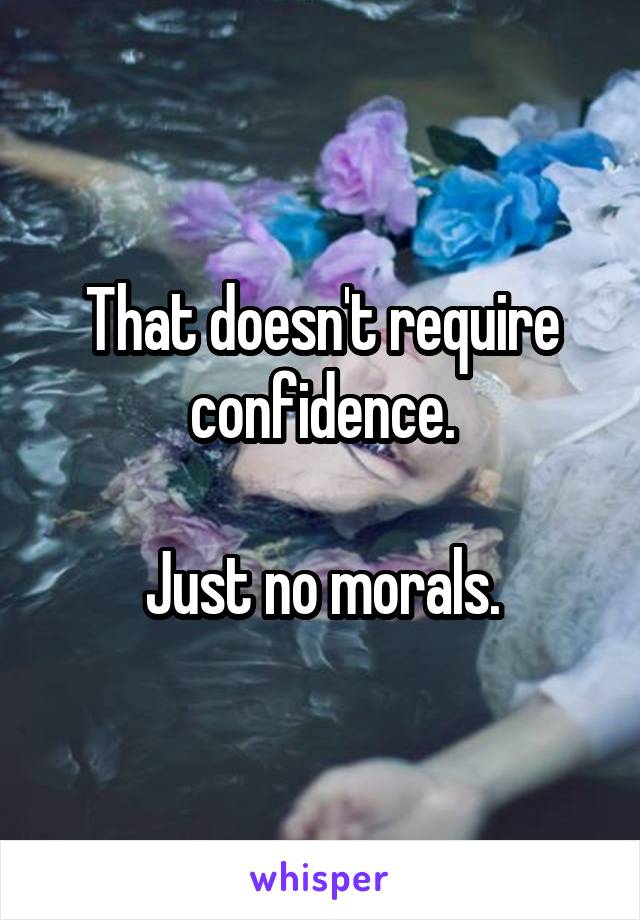 That doesn't require confidence.

Just no morals.