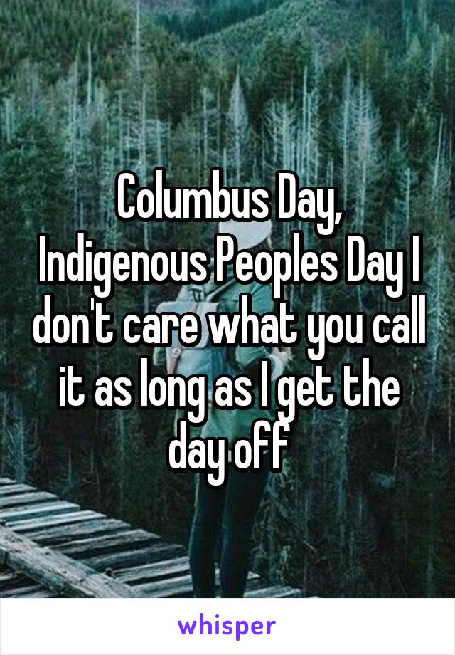 Columbus Day, Indigenous Peoples Day I don't care what you call it as long as I get the day off