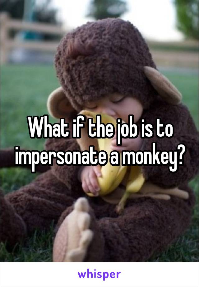 What if the job is to impersonate a monkey?