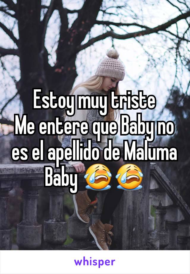 Estoy muy triste
Me entere que Baby no es el apellido de Maluma Baby 😭😭
